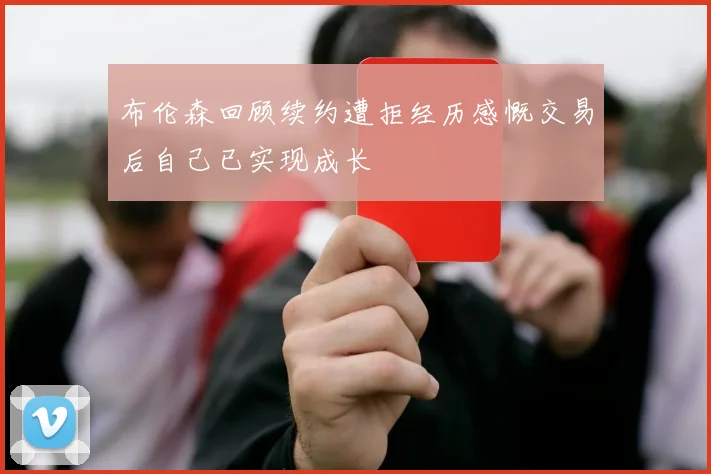布伦森回顾续约遭拒经历感慨交易后自己已实现成长