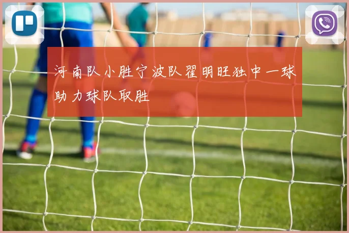 河南队小胜宁波队翟明旺独中一球助力球队取胜