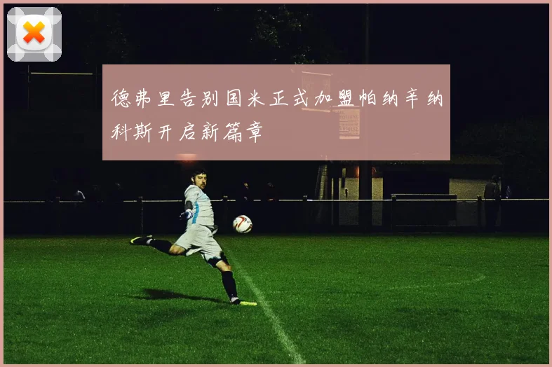 德弗里告别国米正式加盟帕纳辛纳科斯开启新篇章