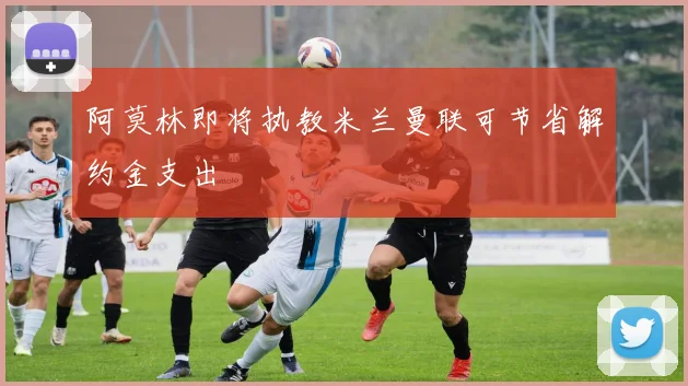 阿莫林即将执教米兰曼联可节省解约金支出