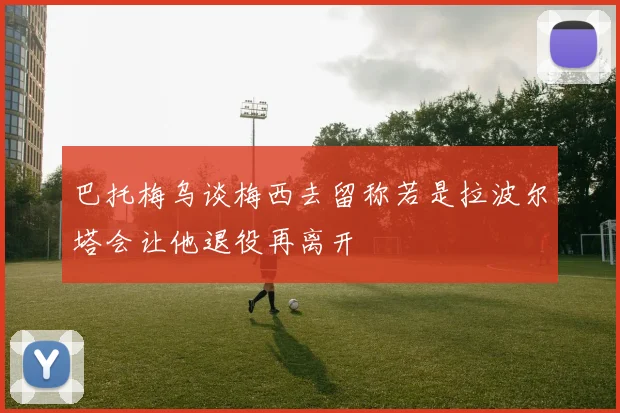 巴托梅乌谈梅西去留称若是拉波尔塔会让他退役再离开