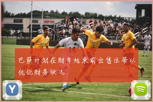 巴萨计划在财年结束前出售法蒂以优化财务状况