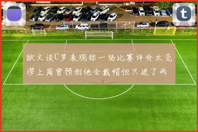 欧文谈C罗表现称一场比赛评价太荒谬上周曾预测他会戴帽但只进了两个球
