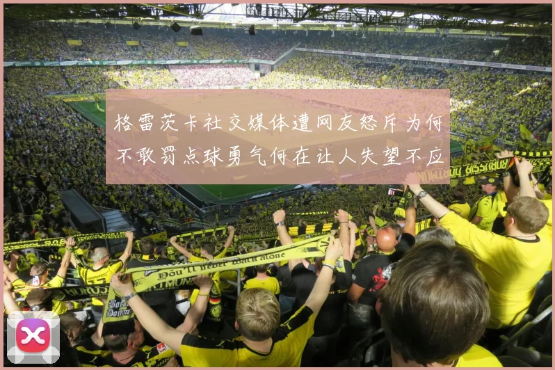 格雷茨卡社交媒体遭网友怒斥为何不敢罚点球勇气何在让人失望不应躲在塔后