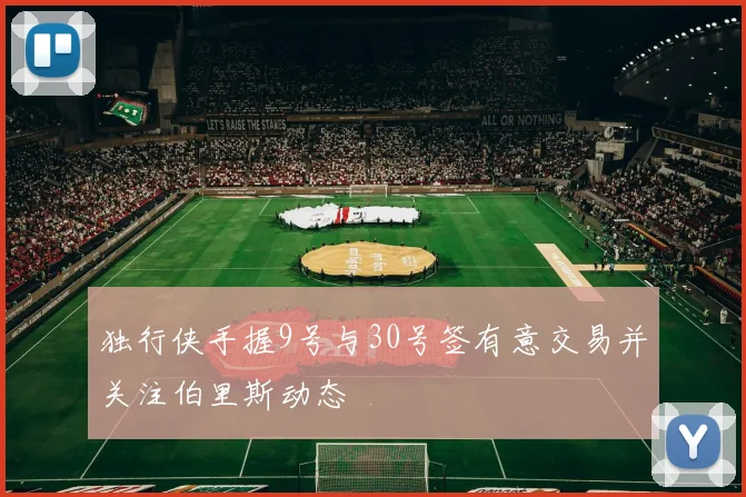 独行侠手握9号与30号签有意交易并关注伯里斯动态