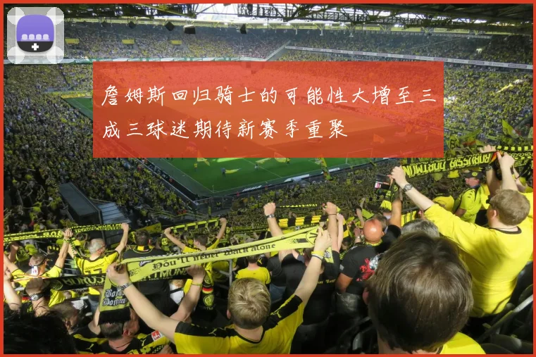 詹姆斯回归骑士的可能性大增至三成三球迷期待新赛季重聚