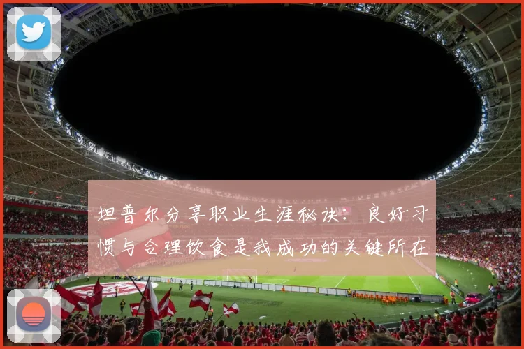 坦普尔分享职业生涯秘诀：良好习惯与合理饮食是我成功的关键所在