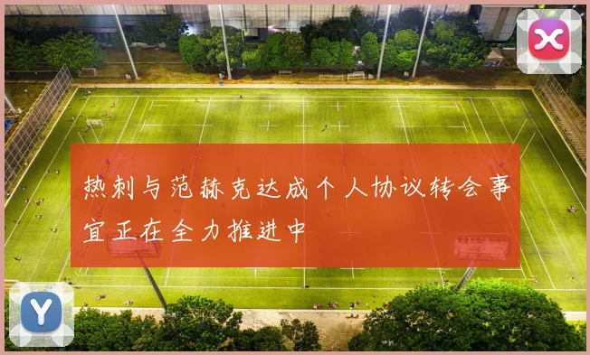 热刺与范赫克达成个人协议转会事宜正在全力推进中