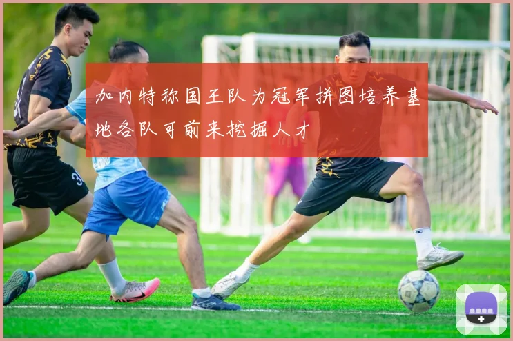 加内特称国王队为冠军拼图培养基地各队可前来挖掘人才