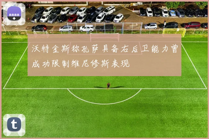 沃特金斯称孔萨具备右后卫能力曾成功限制维尼修斯表现