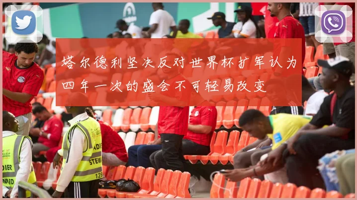 塔尔德利坚决反对世界杯扩军认为四年一次的盛会不可轻易改变