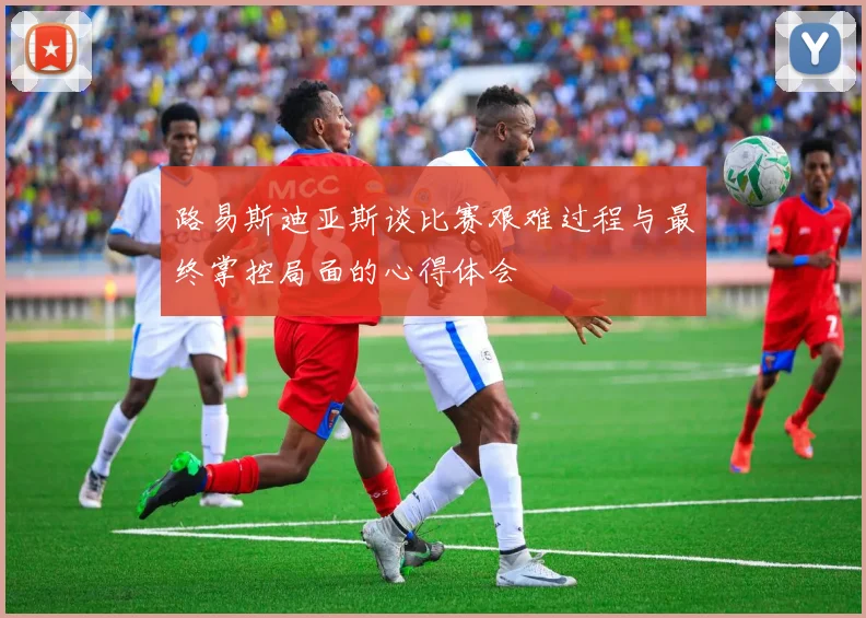 路易斯迪亚斯谈比赛艰难过程与最终掌控局面的心得体会
