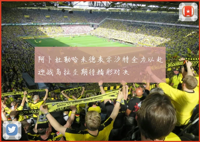 阿卜杜勒哈米德表示沙特全力以赴迎战乌拉圭期待精彩对决